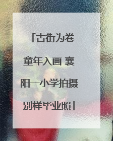 古街为卷 童年入画 襄阳一小学拍摄别样毕业照